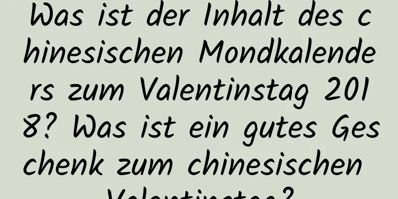 Was ist der Inhalt des chinesischen Mondkalenders zum Valentinstag 2018? Was ist ein gutes Geschenk zum chinesischen Valentinstag?