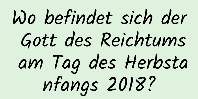 Wo befindet sich der Gott des Reichtums am Tag des Herbstanfangs 2018?
