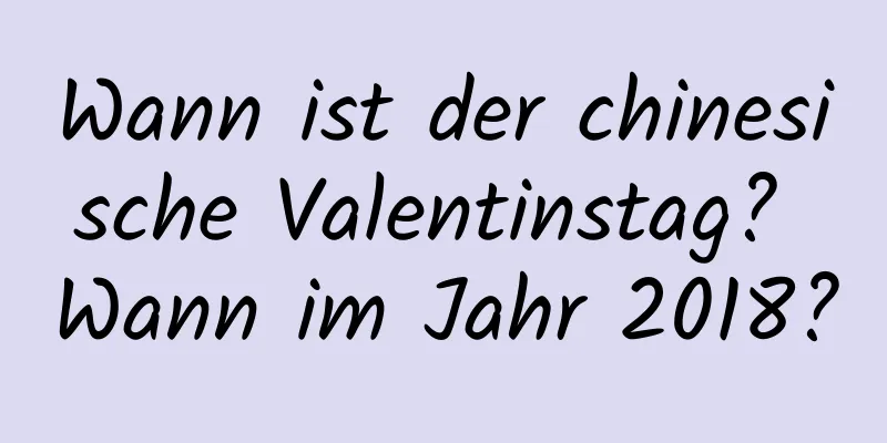 Wann ist der chinesische Valentinstag? Wann im Jahr 2018?