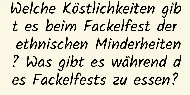 Welche Köstlichkeiten gibt es beim Fackelfest der ethnischen Minderheiten? Was gibt es während des Fackelfests zu essen?