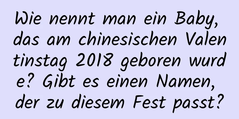 Wie nennt man ein Baby, das am chinesischen Valentinstag 2018 geboren wurde? Gibt es einen Namen, der zu diesem Fest passt?