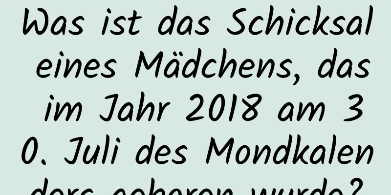 Was ist das Schicksal eines Mädchens, das im Jahr 2018 am 30. Juli des Mondkalenders geboren wurde?