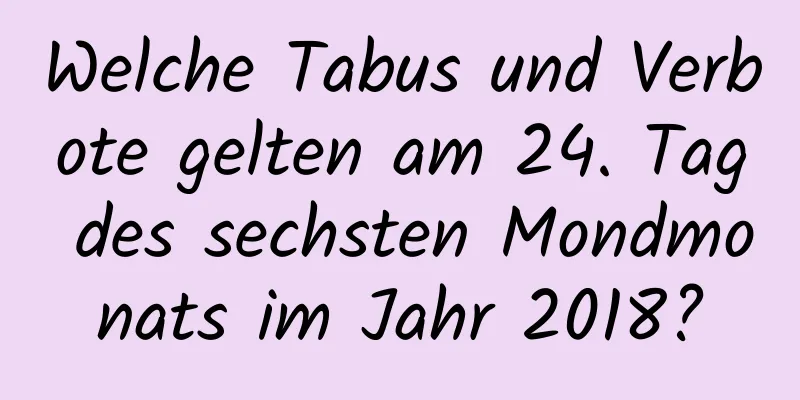 Welche Tabus und Verbote gelten am 24. Tag des sechsten Mondmonats im Jahr 2018?
