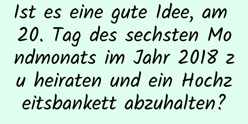 Ist es eine gute Idee, am 20. Tag des sechsten Mondmonats im Jahr 2018 zu heiraten und ein Hochzeitsbankett abzuhalten?