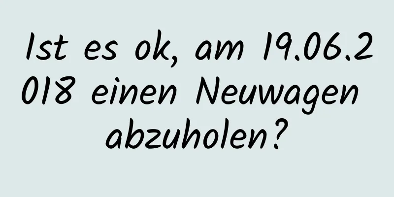 Ist es ok, am 19.06.2018 einen Neuwagen abzuholen?