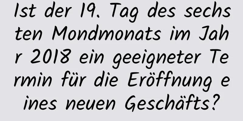 Ist der 19. Tag des sechsten Mondmonats im Jahr 2018 ein geeigneter Termin für die Eröffnung eines neuen Geschäfts?