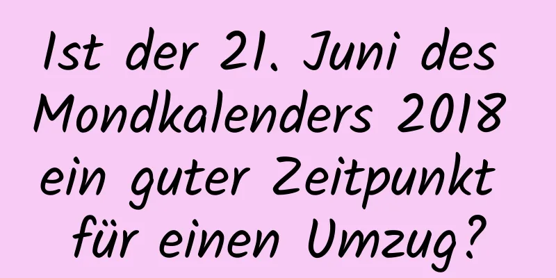 Ist der 21. Juni des Mondkalenders 2018 ein guter Zeitpunkt für einen Umzug?