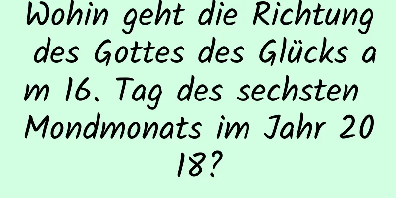 Wohin geht die Richtung des Gottes des Glücks am 16. Tag des sechsten Mondmonats im Jahr 2018?