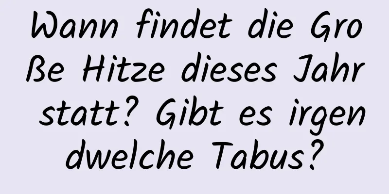 Wann findet die Große Hitze dieses Jahr statt? Gibt es irgendwelche Tabus?