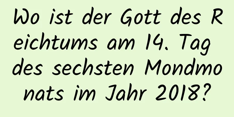 Wo ist der Gott des Reichtums am 14. Tag des sechsten Mondmonats im Jahr 2018?