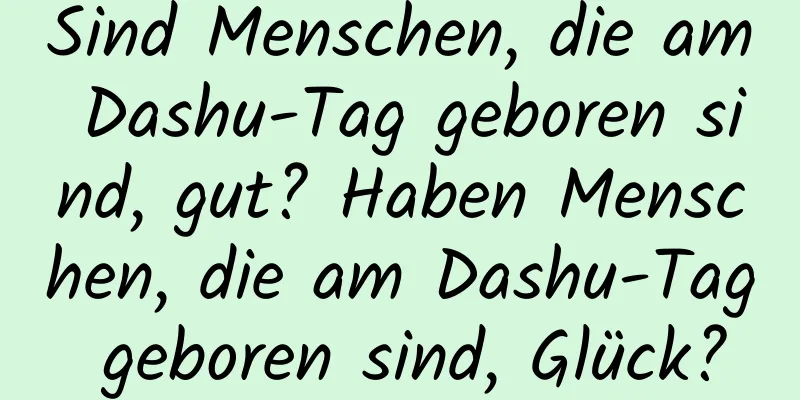 Sind Menschen, die am Dashu-Tag geboren sind, gut? Haben Menschen, die am Dashu-Tag geboren sind, Glück?