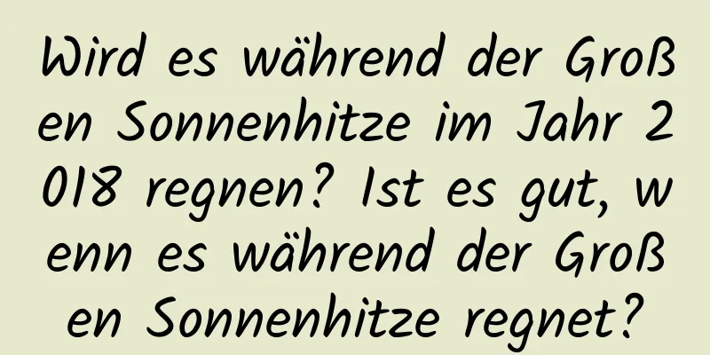 Wird es während der Großen Sonnenhitze im Jahr 2018 regnen? Ist es gut, wenn es während der Großen Sonnenhitze regnet?