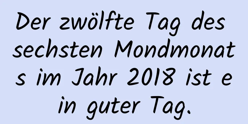 Der zwölfte Tag des sechsten Mondmonats im Jahr 2018 ist ein guter Tag.