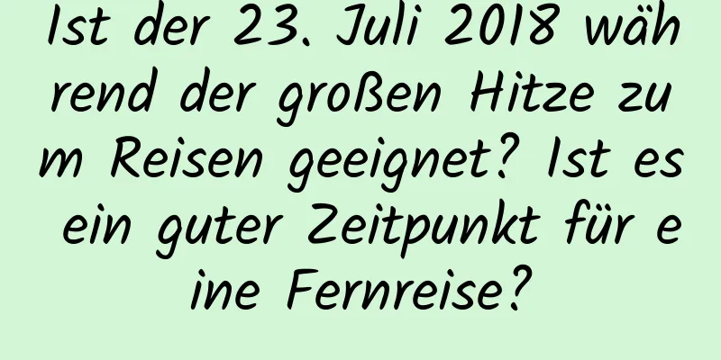 Ist der 23. Juli 2018 während der großen Hitze zum Reisen geeignet? Ist es ein guter Zeitpunkt für eine Fernreise?