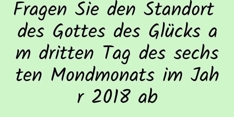Fragen Sie den Standort des Gottes des Glücks am dritten Tag des sechsten Mondmonats im Jahr 2018 ab