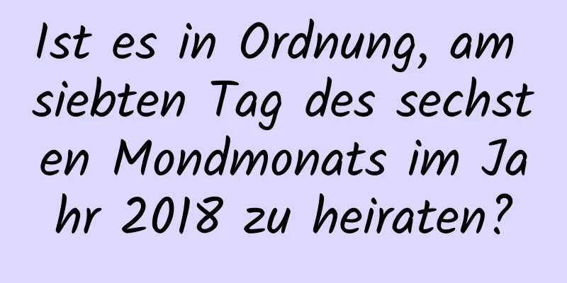 Ist es in Ordnung, am siebten Tag des sechsten Mondmonats im Jahr 2018 zu heiraten?