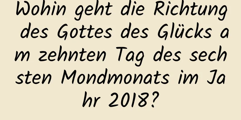 Wohin geht die Richtung des Gottes des Glücks am zehnten Tag des sechsten Mondmonats im Jahr 2018?