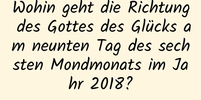 Wohin geht die Richtung des Gottes des Glücks am neunten Tag des sechsten Mondmonats im Jahr 2018?