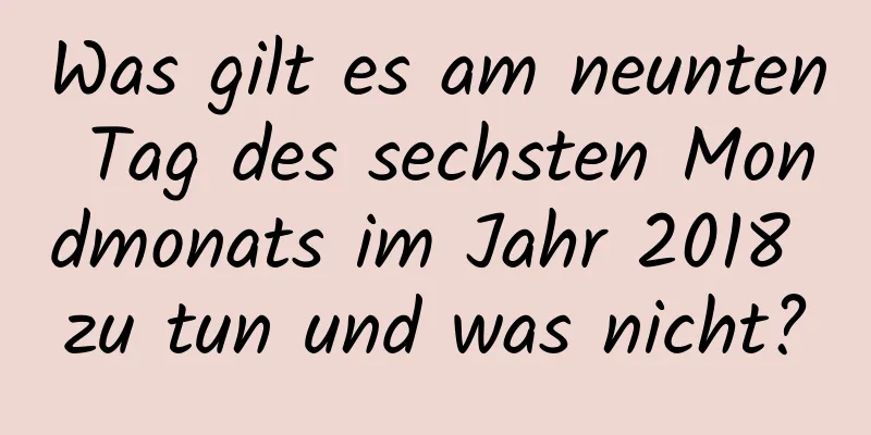 Was gilt es am neunten Tag des sechsten Mondmonats im Jahr 2018 zu tun und was nicht?