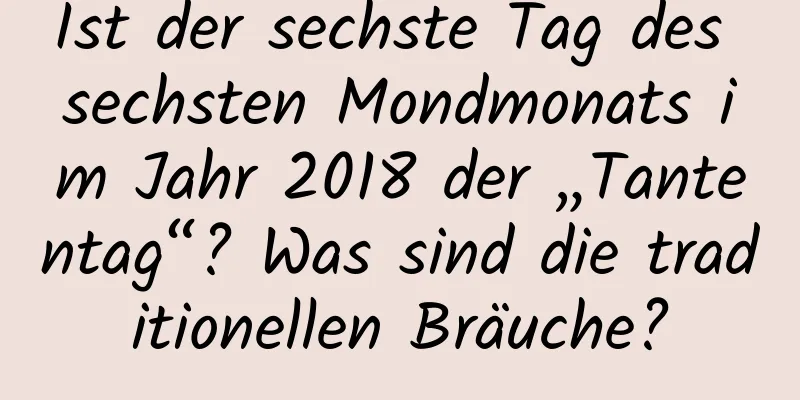Ist der sechste Tag des sechsten Mondmonats im Jahr 2018 der „Tantentag“? Was sind die traditionellen Bräuche?