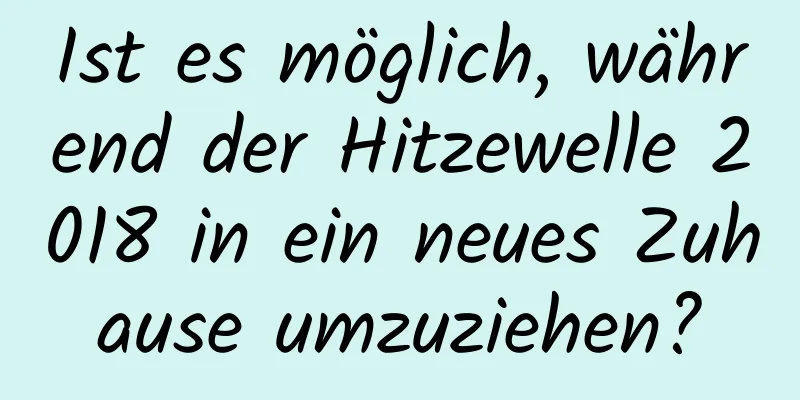 Ist es möglich, während der Hitzewelle 2018 in ein neues Zuhause umzuziehen?