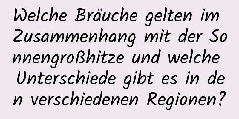 Welche Bräuche gelten im Zusammenhang mit der Sonnengroßhitze und welche Unterschiede gibt es in den verschiedenen Regionen?
