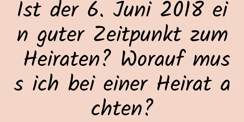 Ist der 6. Juni 2018 ein guter Zeitpunkt zum Heiraten? Worauf muss ich bei einer Heirat achten?