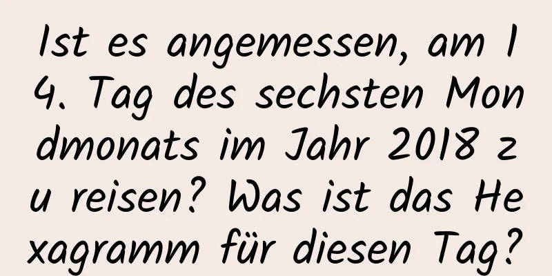 Ist es angemessen, am 14. Tag des sechsten Mondmonats im Jahr 2018 zu reisen? Was ist das Hexagramm für diesen Tag?