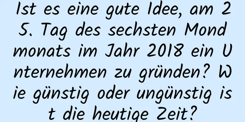 Ist es eine gute Idee, am 25. Tag des sechsten Mondmonats im Jahr 2018 ein Unternehmen zu gründen? Wie günstig oder ungünstig ist die heutige Zeit?