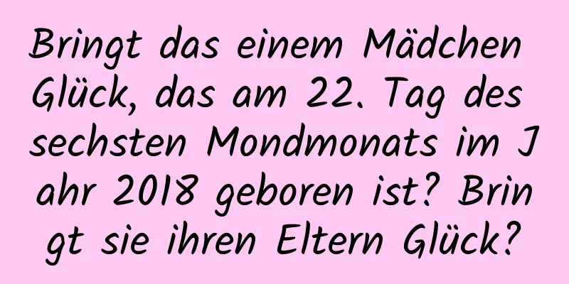 Bringt das einem Mädchen Glück, das am 22. Tag des sechsten Mondmonats im Jahr 2018 geboren ist? Bringt sie ihren Eltern Glück?