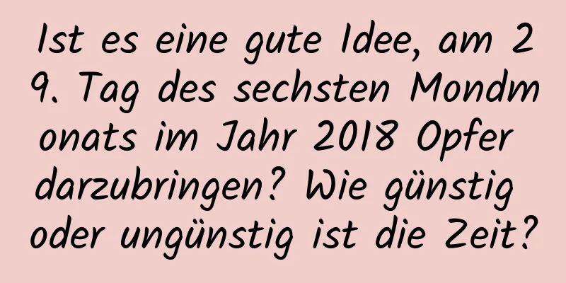 Ist es eine gute Idee, am 29. Tag des sechsten Mondmonats im Jahr 2018 Opfer darzubringen? Wie günstig oder ungünstig ist die Zeit?