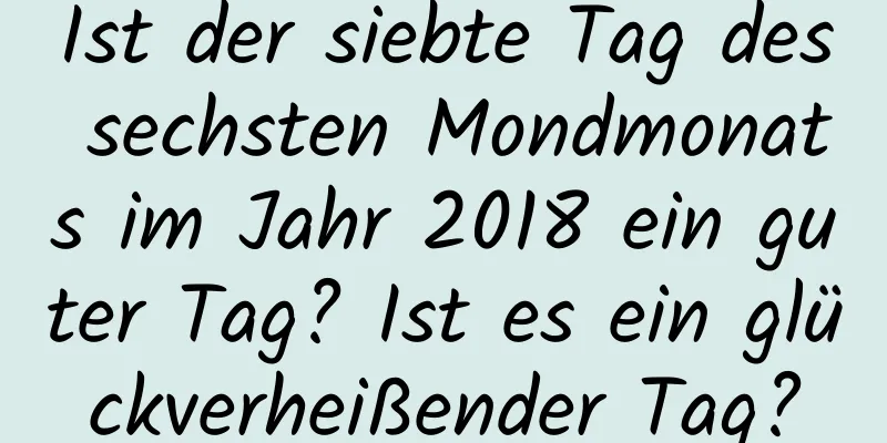 Ist der siebte Tag des sechsten Mondmonats im Jahr 2018 ein guter Tag? Ist es ein glückverheißender Tag?