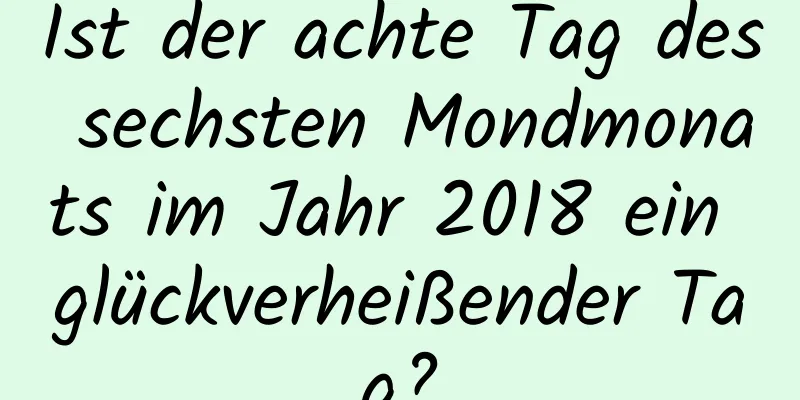 Ist der achte Tag des sechsten Mondmonats im Jahr 2018 ein glückverheißender Tag?