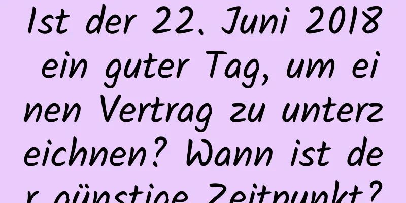 Ist der 22. Juni 2018 ein guter Tag, um einen Vertrag zu unterzeichnen? Wann ist der günstige Zeitpunkt?