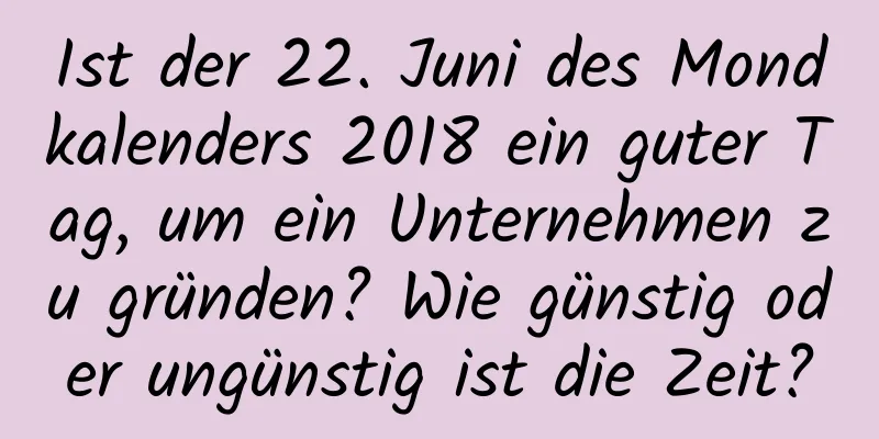 Ist der 22. Juni des Mondkalenders 2018 ein guter Tag, um ein Unternehmen zu gründen? Wie günstig oder ungünstig ist die Zeit?