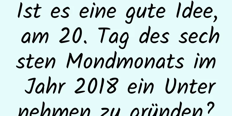 Ist es eine gute Idee, am 20. Tag des sechsten Mondmonats im Jahr 2018 ein Unternehmen zu gründen?