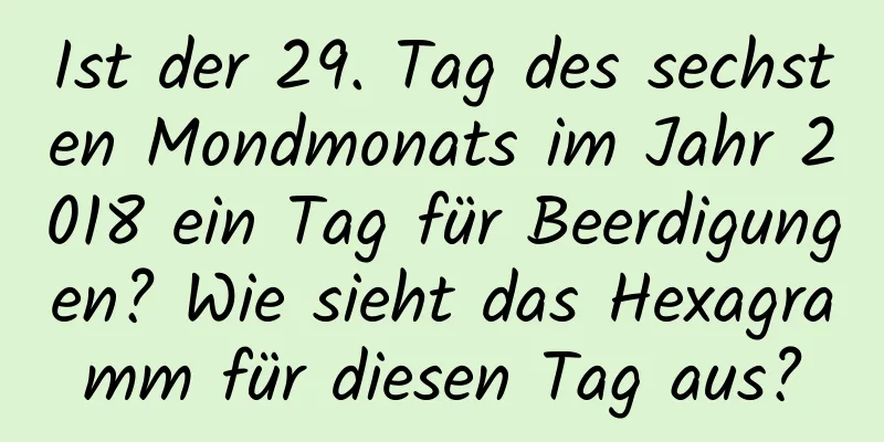 Ist der 29. Tag des sechsten Mondmonats im Jahr 2018 ein Tag für Beerdigungen? Wie sieht das Hexagramm für diesen Tag aus?
