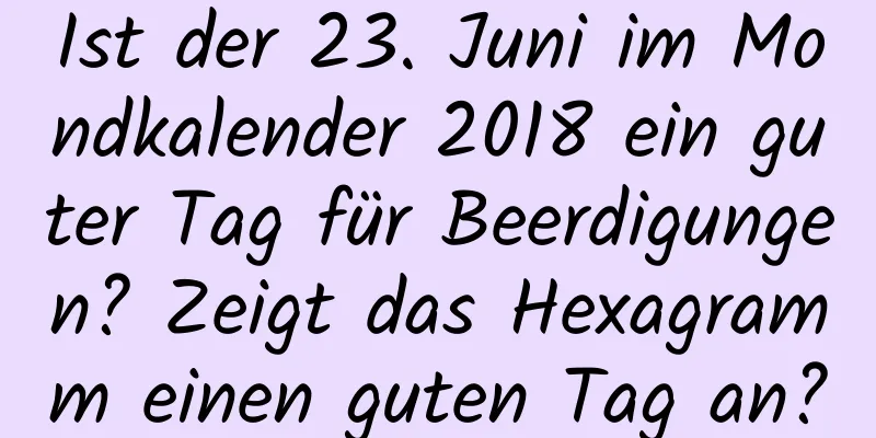 Ist der 23. Juni im Mondkalender 2018 ein guter Tag für Beerdigungen? Zeigt das Hexagramm einen guten Tag an?