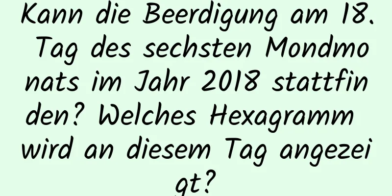 Kann die Beerdigung am 18. Tag des sechsten Mondmonats im Jahr 2018 stattfinden? Welches Hexagramm wird an diesem Tag angezeigt?