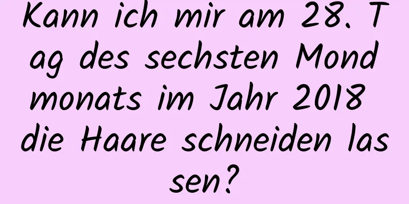 Kann ich mir am 28. Tag des sechsten Mondmonats im Jahr 2018 die Haare schneiden lassen?