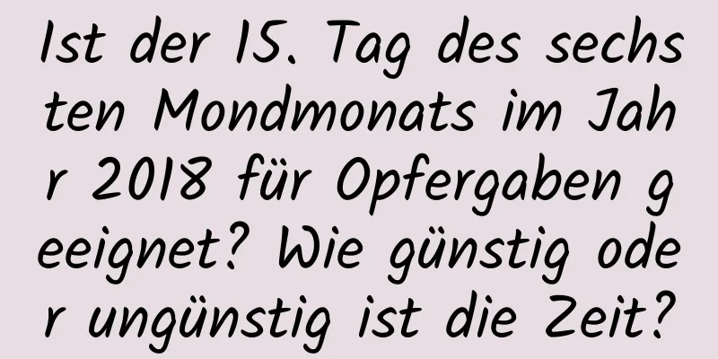 Ist der 15. Tag des sechsten Mondmonats im Jahr 2018 für Opfergaben geeignet? Wie günstig oder ungünstig ist die Zeit?