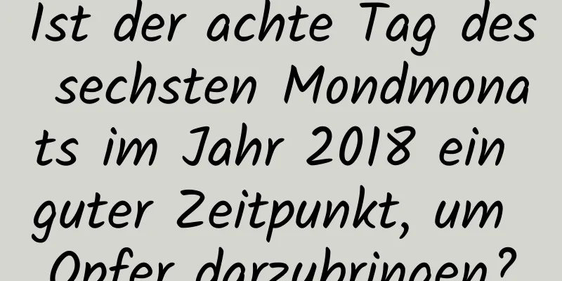 Ist der achte Tag des sechsten Mondmonats im Jahr 2018 ein guter Zeitpunkt, um Opfer darzubringen?