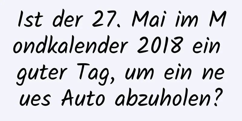 Ist der 27. Mai im Mondkalender 2018 ein guter Tag, um ein neues Auto abzuholen?