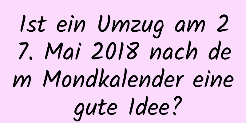 Ist ein Umzug am 27. Mai 2018 nach dem Mondkalender eine gute Idee?