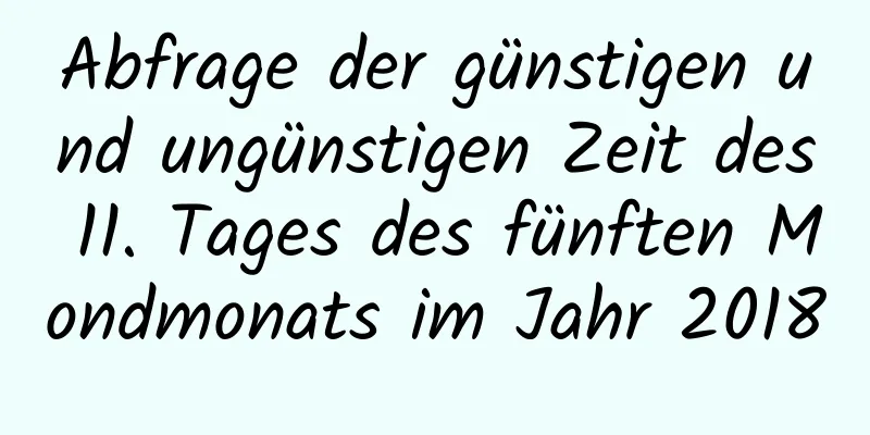 Abfrage der günstigen und ungünstigen Zeit des 11. Tages des fünften Mondmonats im Jahr 2018