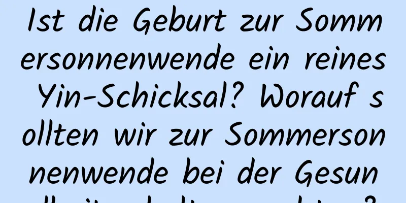Ist die Geburt zur Sommersonnenwende ein reines Yin-Schicksal? Worauf sollten wir zur Sommersonnenwende bei der Gesundheitserhaltung achten?