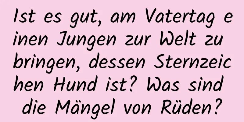 Ist es gut, am Vatertag einen Jungen zur Welt zu bringen, dessen Sternzeichen Hund ist? Was sind die Mängel von Rüden?