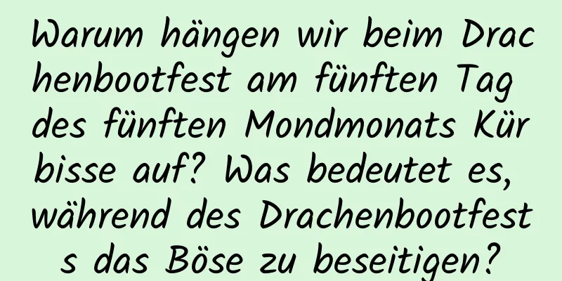 Warum hängen wir beim Drachenbootfest am fünften Tag des fünften Mondmonats Kürbisse auf? Was bedeutet es, während des Drachenbootfests das Böse zu beseitigen?