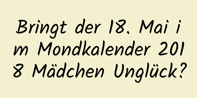 Bringt der 18. Mai im Mondkalender 2018 Mädchen Unglück?
