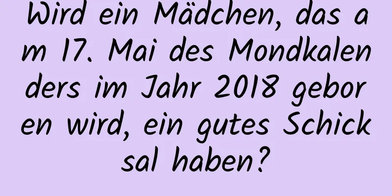 Wird ein Mädchen, das am 17. Mai des Mondkalenders im Jahr 2018 geboren wird, ein gutes Schicksal haben?